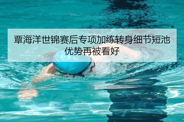 覃海洋世锦赛后专项加练转身细节短池优势再被看好